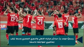 رسميًا موعد بث مباشر مباراة الأهلي والدوري المصري وسط ترقب جماهيري لمواجهة حاسمة